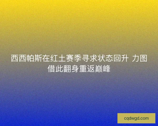 西西帕斯在红土赛季寻求状态回升 力图借此翻身重返巅峰