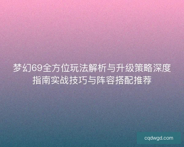 梦幻69全方位玩法解析与升级策略深度指南实战技巧与阵容搭配推荐